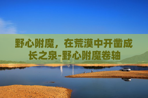 野心附魔,在荒漠中开凿成长之泉-野心附魔卷轴 野心附魔,在荒漠中开凿成长之泉-野心附魔卷轴