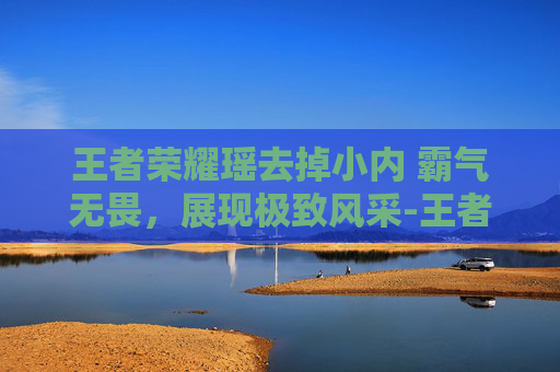 王者荣耀瑶去掉小内 霸气无畏,展现极致风采-王者荣耀瑶外貌描写 王者荣耀瑶去掉小内 霸气无畏,展现极致风采-王者荣耀瑶外貌描写