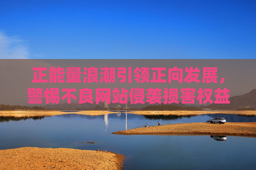 正能量浪潮引领正向发展,警惕不良网站侵袭损害权益-王者荣耀正能量分享网站 正能量浪潮引领正向发展,警惕不良网站侵袭损害权益-王者荣耀正能量分享网站
