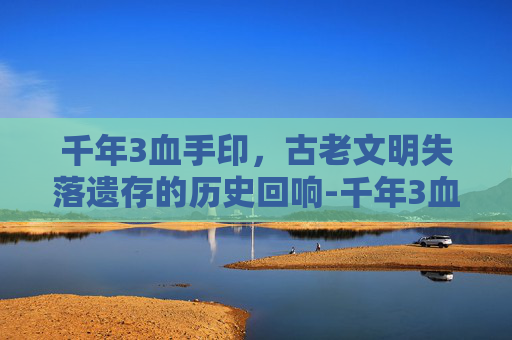 千年3血手印,古老文明失落遗存的历史回响-千年3血手印怎么获得 千年3血手印,古老文明失落遗存的历史回响-千年3血手印怎么获得