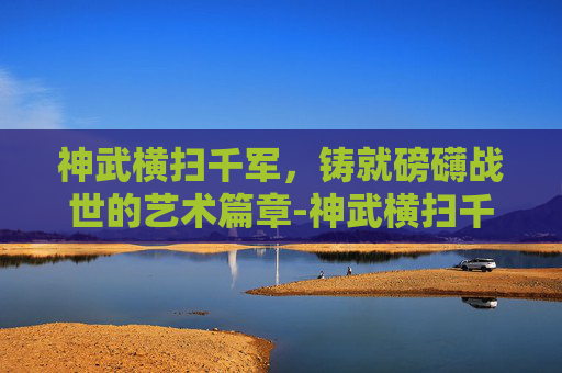 神武横扫千军，铸就磅礴战世的艺术篇章-神武横扫千军套装