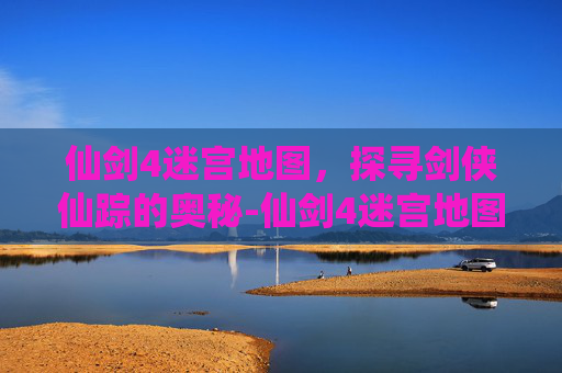 仙剑4迷宫地图,探寻剑侠仙踪的奥秘-仙剑4迷宫地图和详细攻略 仙剑4迷宫地图,探寻剑侠仙踪的奥秘-仙剑4迷宫地图和详细攻略