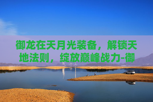 御龙在天月光装备,解锁天地法则,绽放巅峰战力-御龙在天月光玩银枪 御龙在天月光装备,解锁天地法则,绽放巅峰战力-御龙在天月光玩银枪