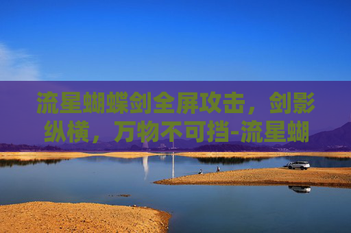 流星蝴蝶剑全屏攻击,剑影纵横,万物不可挡-流星蝴蝶剑全屏攻击视频 流星蝴蝶剑全屏攻击,剑影纵横,万物不可挡-流星蝴蝶剑全屏攻击视频