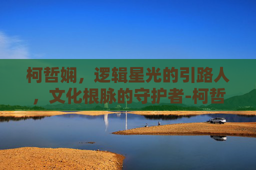 柯哲娴，逻辑星光的引路人，文化根脉的守护者-柯哲娴照片