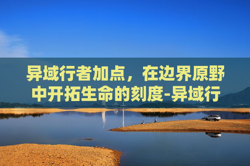 异域行者加点，在边界原野中开拓生命的刻度-异域行者加点推荐
