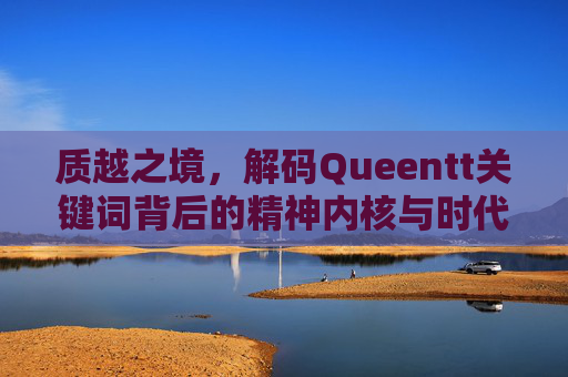 质越之境,解码Queentt关键词背后的精神内核与时代启示- 质越之境,解码Queentt关键词背后的精神内核与时代启示-
