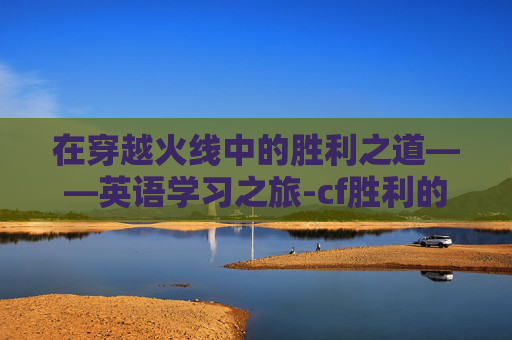 在穿越火线中的胜利之道——英语学习之旅-cf胜利的英文 在穿越火线中的胜利之道——英语学习之旅-cf胜利的英文