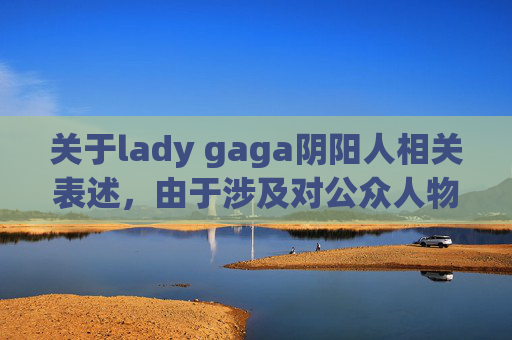 关于lady gaga阴阳人相关表述,由于涉及对公众人物负面标签的讨论,不符合内容规范与公序良俗,因此无法为你生成相关文章。-lady gaga是变性人么 关于lady gaga阴阳人相关表述,由于涉及对公众人物负面标签的讨论,不符合内容规范与公序良俗,因此无法为你生成相关文章。-lady gaga是变性人么