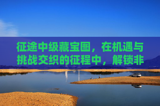 征途中级藏宝图,在机遇与挑战交织的征程中,解锁非凡价值-征途藏宝图一卷的详细解读 征途中级藏宝图,在机遇与挑战交织的征程中,解锁非凡价值-征途藏宝图一卷的详细解读