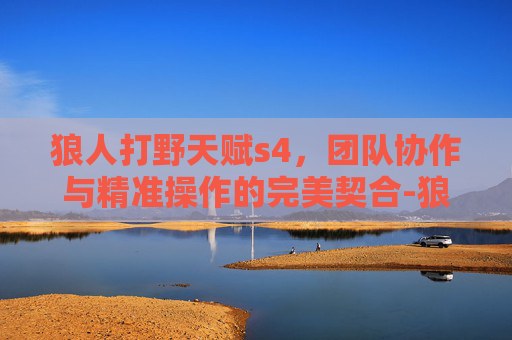 狼人打野天赋s4,团队协作与精准操作的完美契合-狼人打野天赋s45 狼人打野天赋s4,团队协作与精准操作的完美契合-狼人打野天赋s45