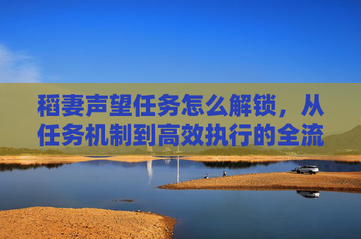 稻妻声望任务怎么解锁,从任务机制到高效执行的全流程指南-稻妻声望任务怎么解锁? 稻妻声望任务怎么解锁,从任务机制到高效执行的全流程指南-稻妻声望任务怎么解锁?