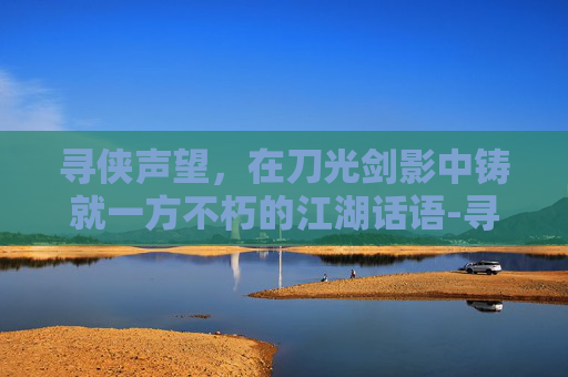 寻侠声望,在刀光剑影中铸就一方不朽的江湖话语-寻侠声望家将大全 寻侠声望,在刀光剑影中铸就一方不朽的江湖话语-寻侠声望家将大全