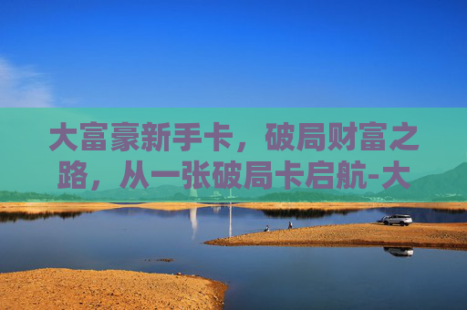 大富豪新手卡,破局财富之路,从一张破局卡启航-大富豪新手卡组 大富豪新手卡,破局财富之路,从一张破局卡启航-大富豪新手卡组