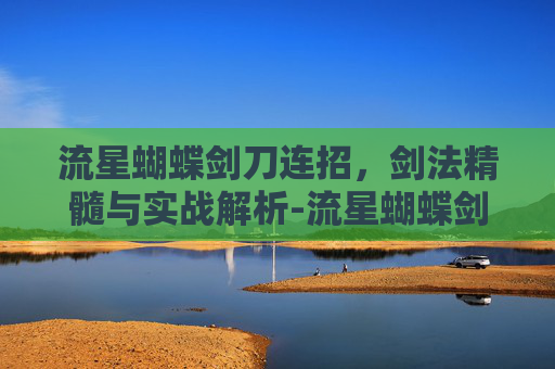 流星蝴蝶剑刀连招,剑法精髓与实战解析-流星蝴蝶剑刀连招大全 流星蝴蝶剑刀连招,剑法精髓与实战解析-流星蝴蝶剑刀连招大全