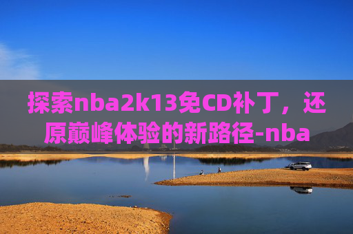 探索nba2k13免CD补丁,还原巅峰体验的新路径-nba2k13回放bug补丁 探索nba2k13免CD补丁,还原巅峰体验的新路径-nba2k13回放bug补丁