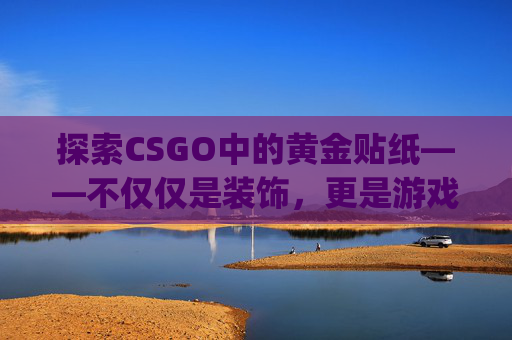 探索CSGO中的黄金贴纸——不仅仅是装饰,更是游戏文化的一部分-csgo金贴纸多少钱 探索CSGO中的黄金贴纸——不仅仅是装饰,更是游戏文化的一部分-csgo金贴纸多少钱