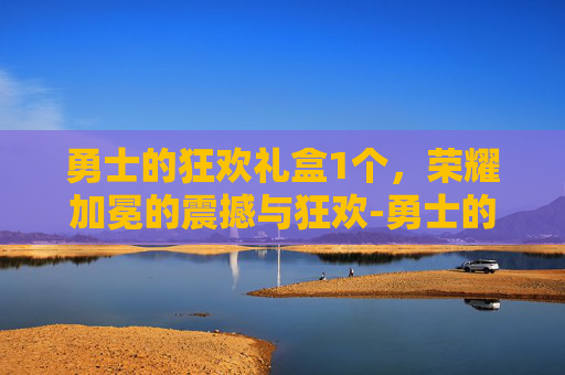 勇士的狂欢礼盒1个，荣耀加冕的震撼与狂欢-勇士的狂欢礼盒1个多少钱