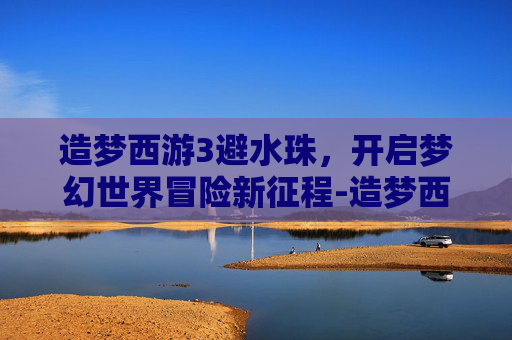 造梦西游3避水珠，开启梦幻世界冒险新征程-造梦西游3避水珠怎么获得