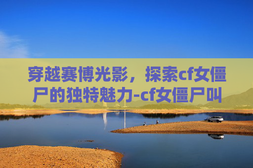 穿越赛博光影,探索cf女僵尸的独特魅力-cf女僵尸叫什么 穿越赛博光影,探索cf女僵尸的独特魅力-cf女僵尸叫什么