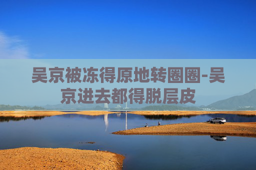 吴京被冻得原地转圈圈-吴京进去都得脱层皮 吴京被冻得原地转圈圈-吴京进去都得脱层皮