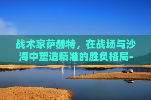 战术家萨赫特,在战场与沙海中塑造精准的胜负格局-战术家萨赫特图片 战术家萨赫特,在战场与沙海中塑造精准的胜负格局-战术家萨赫特图片