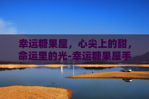 幸运糖果屋,心尖上的甜,命运里的光-幸运糖果屋手机版下载 幸运糖果屋,心尖上的甜,命运里的光-幸运糖果屋手机版下载