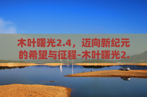 木叶曙光2.4,迈向新纪元的希望与征程-木叶曙光2.4隐藏密码 木叶曙光2.4,迈向新纪元的希望与征程-木叶曙光2.4隐藏密码