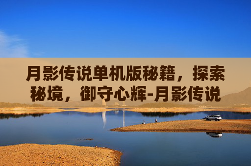 月影传说单机版秘籍,探索秘境,御守心辉-月影传说单机版秘籍大全 月影传说单机版秘籍,探索秘境,御守心辉-月影传说单机版秘籍大全