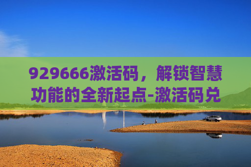 929666激活码,解锁智慧功能的全新起点-激活码兑换vip 929666激活码,解锁智慧功能的全新起点-激活码兑换vip