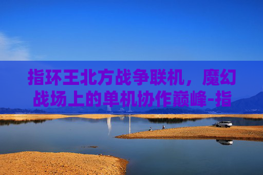 指环王北方战争联机,魔幻战场上的单机协作巅峰-指环王北方战争联机版 指环王北方战争联机,魔幻战场上的单机协作巅峰-指环王北方战争联机版