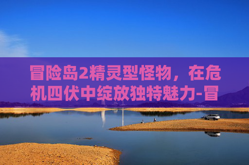 冒险岛2精灵型怪物，在危机四伏中绽放独特魅力-冒险岛2精灵型怪物怎么打