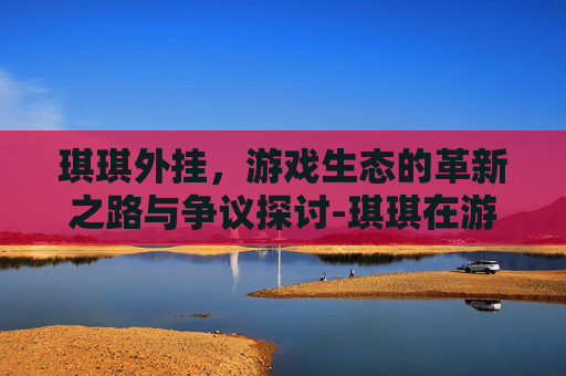 琪琪外挂,游戏生态的革新之路与争议探讨-琪琪在游戏中的作用 琪琪外挂,游戏生态的革新之路与争议探讨-琪琪在游戏中的作用
