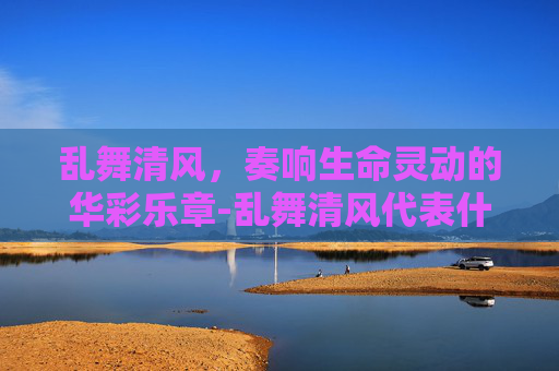 乱舞清风,奏响生命灵动的华彩乐章-乱舞清风代表什么 乱舞清风,奏响生命灵动的华彩乐章-乱舞清风代表什么