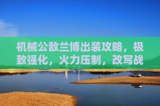 机械公敌兰博出装攻略,极致强化,火力压制,改写战场规则-机械公敌兰博出装铭文 机械公敌兰博出装攻略,极致强化,火力压制,改写战场规则-机械公敌兰博出装铭文
