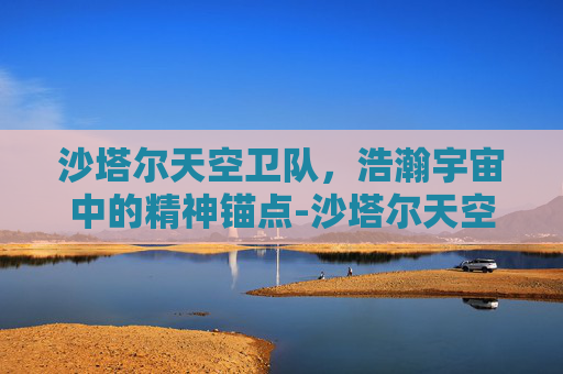 沙塔尔天空卫队，浩瀚宇宙中的精神锚点-沙塔尔天空卫队军需官在哪