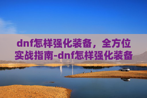 dnf怎样强化装备,全方位实战指南-dnf怎样强化装备属性 dnf怎样强化装备,全方位实战指南-dnf怎样强化装备属性