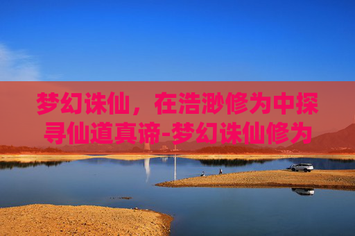 梦幻诛仙,在浩渺修为中探寻仙道真谛-梦幻诛仙修为 梦幻诛仙,在浩渺修为中探寻仙道真谛-梦幻诛仙修为