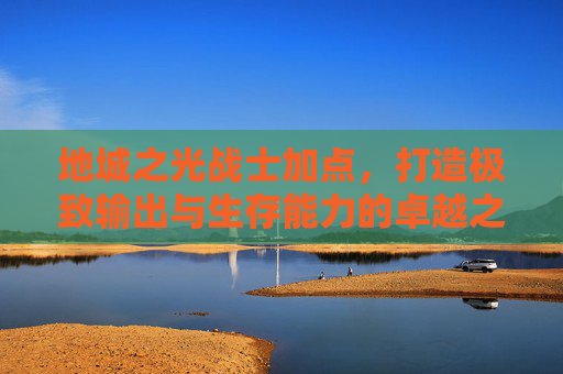 地城之光战士加点，打造极致输出与生存能力的卓越之路-地城之光战士加点推荐