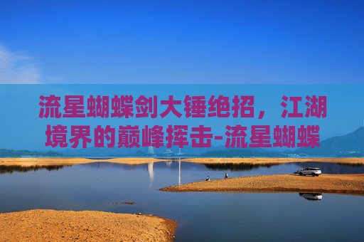 流星蝴蝶剑大锤绝招,江湖境界的巅峰挥击-流星蝴蝶剑大锤绝招天上飘着 流星蝴蝶剑大锤绝招,江湖境界的巅峰挥击-流星蝴蝶剑大锤绝招天上飘着
