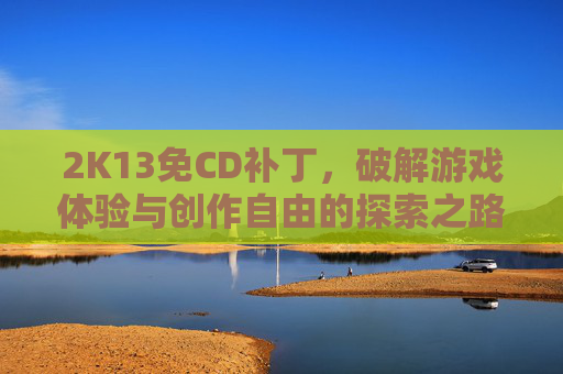 2K13免CD补丁,破解游戏体验与创作自由的探索之路-2k13最新名单补丁 2K13免CD补丁,破解游戏体验与创作自由的探索之路-2k13最新名单补丁