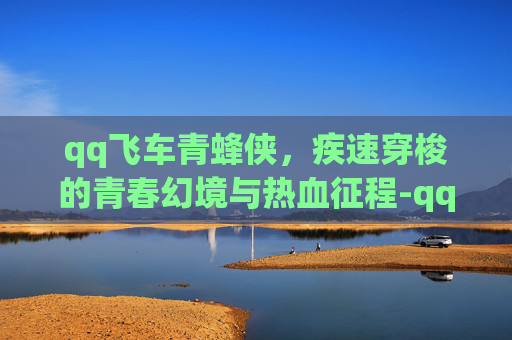 qq飞车青蜂侠,疾速穿梭的青春幻境与热血征程-qq飞车青蜂侠测评 qq飞车青蜂侠,疾速穿梭的青春幻境与热血征程-qq飞车青蜂侠测评