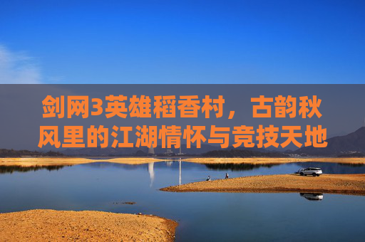 剑网3英雄稻香村,古韵秋风里的江湖情怀与竞技天地-剑网3英雄稻香村攻略 剑网3英雄稻香村,古韵秋风里的江湖情怀与竞技天地-剑网3英雄稻香村攻略