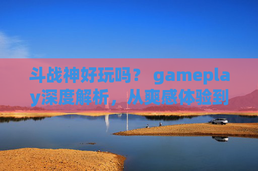 斗战神好玩吗? gameplay深度解析,从爽感体验到操作体验全览-斗战神好玩吗值得玩吗 斗战神好玩吗? gameplay深度解析,从爽感体验到操作体验全览-斗战神好玩吗值得玩吗