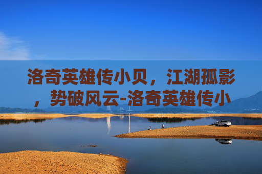 洛奇英雄传小贝,江湖孤影,势破风云-洛奇英雄传小贝和谁厉害 洛奇英雄传小贝,江湖孤影,势破风云-洛奇英雄传小贝和谁厉害
