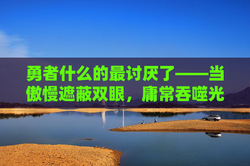 勇者什么的最讨厌了——当傲慢遮蔽双眼,庸常吞噬光芒-勇者什么的不干了啦 勇者什么的最讨厌了——当傲慢遮蔽双眼,庸常吞噬光芒-勇者什么的不干了啦