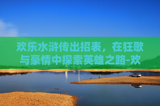 欢乐水浒传出招表,在狂歌与豪情中探索英雄之路-欢乐水浒传攻略 欢乐水浒传出招表,在狂歌与豪情中探索英雄之路-欢乐水浒传攻略