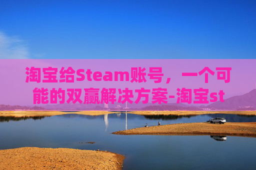 淘宝给Steam账号,一个可能的双赢解决方案-淘宝steam账号 淘宝给Steam账号,一个可能的双赢解决方案-淘宝steam账号