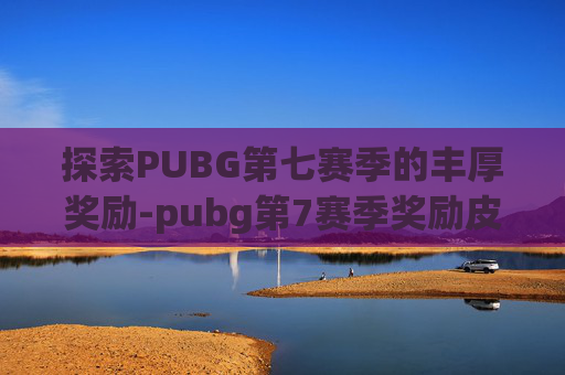 探索PUBG第七赛季的丰厚奖励-pubg第7赛季奖励皮肤是什么 探索PUBG第七赛季的丰厚奖励-pubg第7赛季奖励皮肤是什么