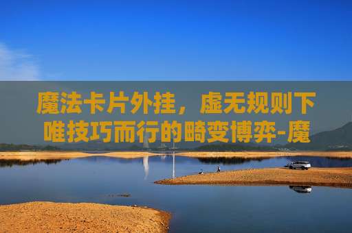 魔法卡片外挂,虚无规则下唯技巧而行的畸变博弈-魔法卡片入口 魔法卡片外挂,虚无规则下唯技巧而行的畸变博弈-魔法卡片入口